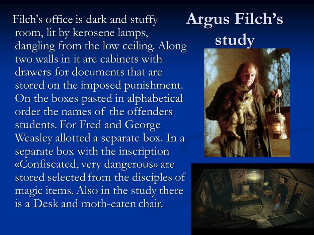 Argus Filch’s study Filch's office is dark and stuffy room, lit by kerosene lamps,